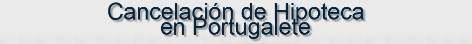 Cancelación de Hipoteca en Portugalete