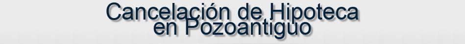 Cancelación de Hipoteca en Pozoantiguo