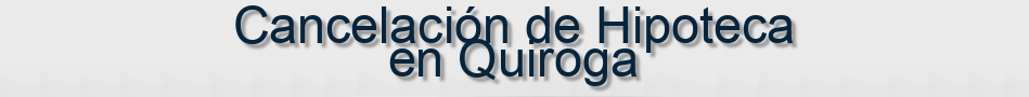Cancelación de Hipoteca en Quiroga