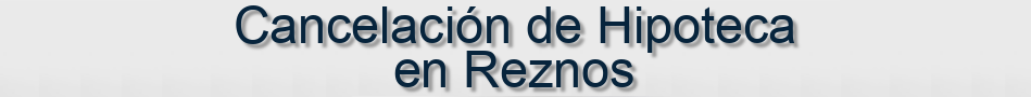 Cancelación de Hipoteca en Reznos