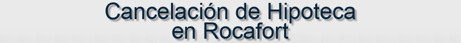 Cancelación de Hipoteca en Rocafort