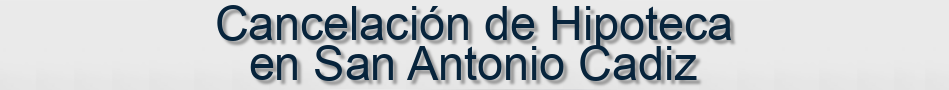 Cancelación de Hipoteca en San Antonio Cadiz