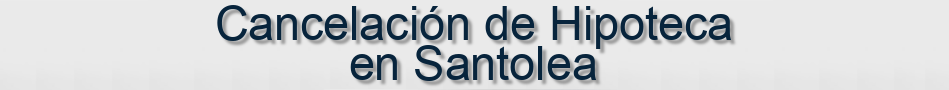 Cancelación de Hipoteca en Santolea