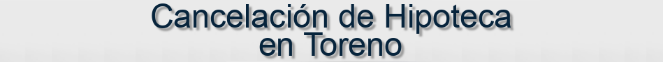 Cancelación de Hipoteca en Toreno