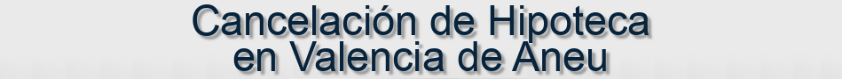 Cancelación de Hipoteca en Valencia de Aneu