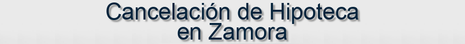 Cancelación de Hipoteca en Zamora