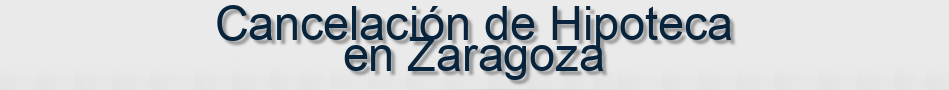 Cancelación de Hipoteca en Zaragoza