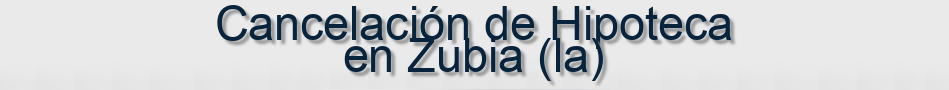 Cancelación de Hipoteca en Zubia (la)